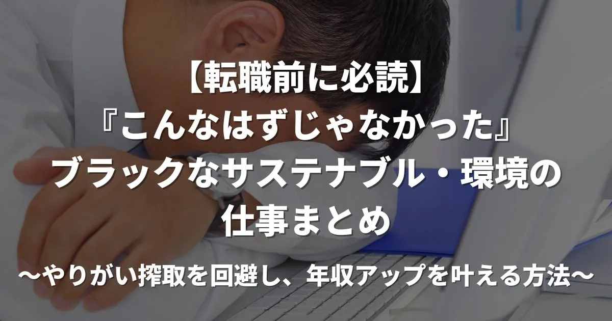 【転職前に必読】『こんなはずじゃなかった』ブラックなサステナブル・環境の仕事まとめ～やりがい搾取を回避し、年収アップを叶える方法～